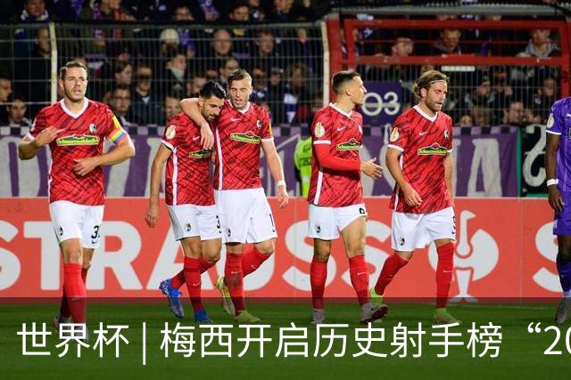 世界杯 | 梅西开启历史射手榜“20球时代”