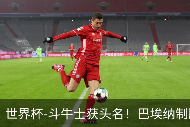 世界杯-斗牛士获头名！巴埃纳制胜 西班牙1-0送十人乌拉圭出局