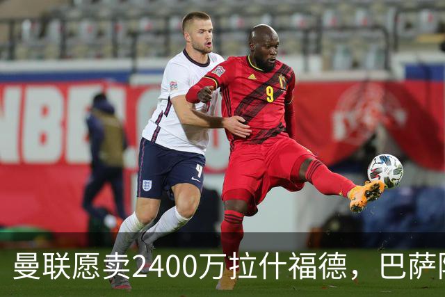 曼联愿卖2400万拉什福德，巴萨除外！曝其世界杯努力进球仍为吸引巴萨