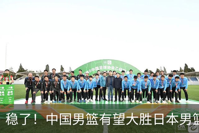稳了！中国男篮有望大胜日本男篮，5大硬核理由，想输都难