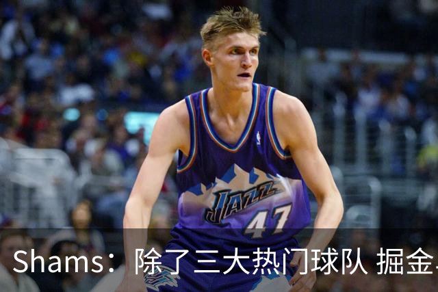 Shams：除了三大热门球队 掘金马刺尼克斯等队也有可能半路杀出